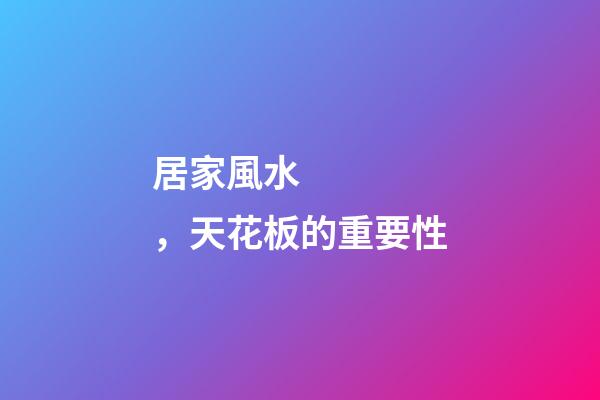 居家風水，天花板的重要性